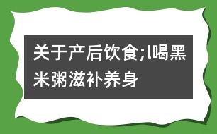 關于產(chǎn)后飲食;l喝“黑米粥”滋補養(yǎng)身