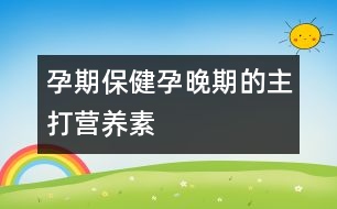 孕期保健：孕晚期的主打營養(yǎng)素