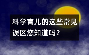 科學(xué)育兒的這些常見(jiàn)誤區(qū)您知道嗎？