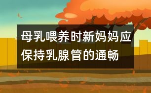 母乳喂養(yǎng)時新媽媽應保持乳腺管的通暢