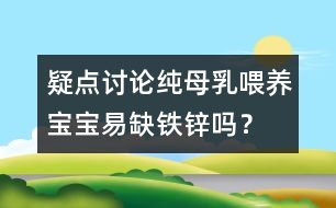 疑點(diǎn)討論：純母乳喂養(yǎng)寶寶易缺鐵鋅嗎？