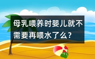 母乳喂養(yǎng)時嬰兒就不需要再喂水了么？