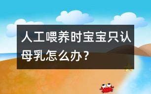 人工喂養(yǎng)時寶寶只認母乳怎么辦？