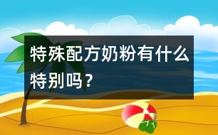 特殊配方奶粉有什么特別嗎？