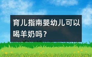 育兒指南：嬰幼兒可以喝羊奶嗎？