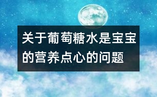 關于葡萄糖水是寶寶的營養(yǎng)點心的問題