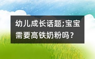 幼兒成長(zhǎng)話題;寶寶需要高鐵奶粉嗎？