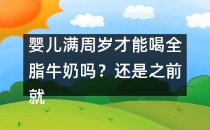 嬰兒滿周歲才能喝全脂牛奶嗎？還是之前就能喝？