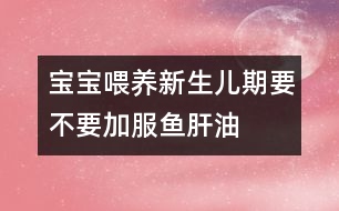 寶寶喂養(yǎng)：新生兒期要不要加服魚(yú)肝油