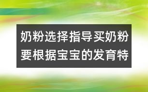 奶粉選擇指導(dǎo)：買奶粉要根據(jù)寶寶的發(fā)育特點(diǎn)來(lái)買