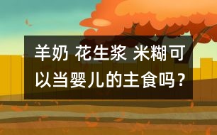 羊奶 花生漿 米糊可以當嬰兒的主食嗎？