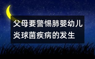 父母要警惕肺嬰幼兒炎球菌疾病的發(fā)生