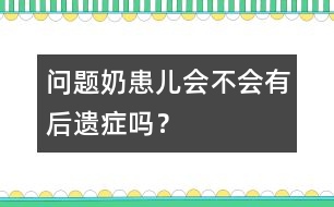 "問題奶"患兒會不會有后遺癥嗎？