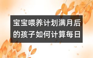 寶寶喂養(yǎng)計劃：滿月后的孩子如何計算每日牛奶攝入量？