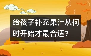 給孩子補充果汁從何時開始才最合適？