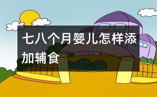 七、八個(gè)月嬰兒怎樣添加輔食