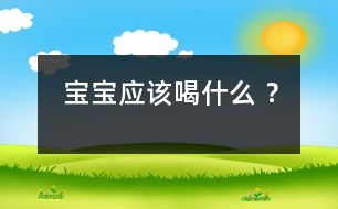 寶寶應(yīng)該喝什么 ？