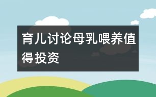 育兒討論：母乳喂養(yǎng)值得投資