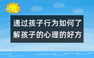 通過孩子行為如何了解孩子的心理的好方法