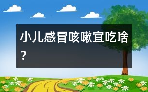 小兒感冒咳嗽宜吃啥？