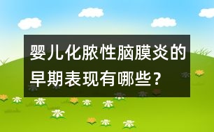 嬰兒化膿性腦膜炎的早期表現(xiàn)有哪些？