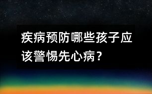 疾病預防：哪些孩子應該警惕先心病？