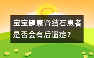 寶寶健康：腎結(jié)石患者是否會(huì)有后遺癥？