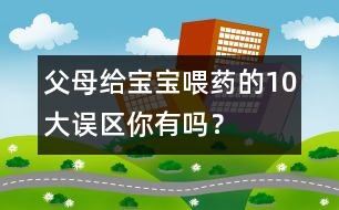 父母給寶寶喂藥的10大誤區(qū)你有嗎？