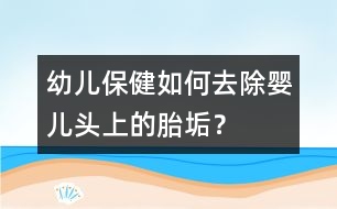 幼兒保?。喝绾稳コ龐雰侯^上的胎垢？