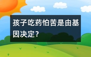 孩子吃藥怕苦是由基因決定？