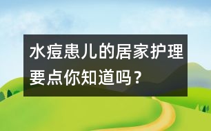 水痘患兒的居家護(hù)理要點(diǎn)你知道嗎？