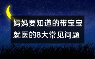 媽媽要知道的帶寶寶就醫(yī)的8大常見(jiàn)問(wèn)題