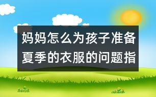 媽媽怎么為孩子準(zhǔn)備夏季的衣服的問(wèn)題指南