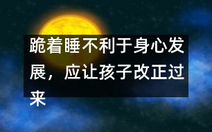 跪著睡不利于身心發(fā)展，應(yīng)讓孩子改正過來