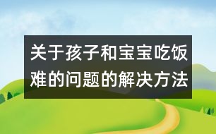 關于孩子和寶寶吃飯難的問題的解決方法大全