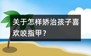 關(guān)于怎樣矯治孩子喜歡咬指甲？