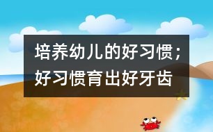 培養(yǎng)幼兒的好習(xí)慣；好習(xí)慣育出好牙齒