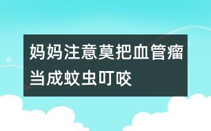 媽媽注意：莫把血管瘤當(dāng)成蚊蟲叮咬