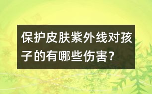 保護(hù)皮膚：紫外線對孩子的有哪些傷害？