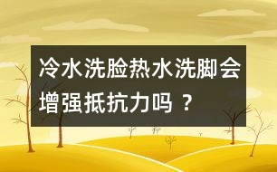 冷水洗臉熱水洗腳會(huì)增強(qiáng)抵抗力嗎 ？