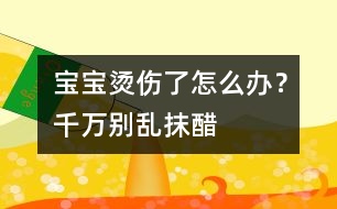 寶寶燙傷了怎么辦？千萬別亂抹醋