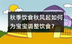 秋季飲食：秋風(fēng)起如何為寶寶調(diào)整飲食？