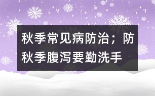 秋季常見病防治；防秋季腹瀉要勤洗手