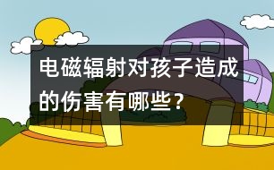 電磁輻射對孩子造成的傷害有哪些？