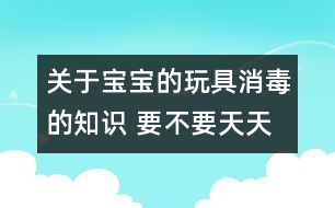 關(guān)于寶寶的玩具消毒的知識 要不要天天消毒？