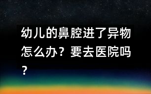 幼兒的鼻腔進了異物怎么辦？要去醫(yī)院嗎？