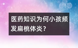 醫(yī)藥知識：為何小孩頻發(fā)扁桃體炎？