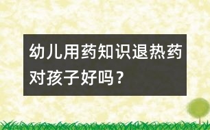 幼兒用藥知識：退熱藥對孩子好嗎？