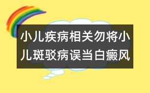 小兒疾病相關(guān)：勿將小兒斑駁病誤當(dāng)白癜風(fēng)