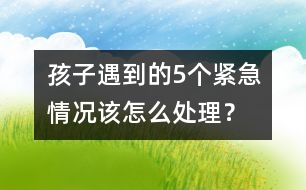 孩子遇到的5個(gè)緊急情況該怎么處理？